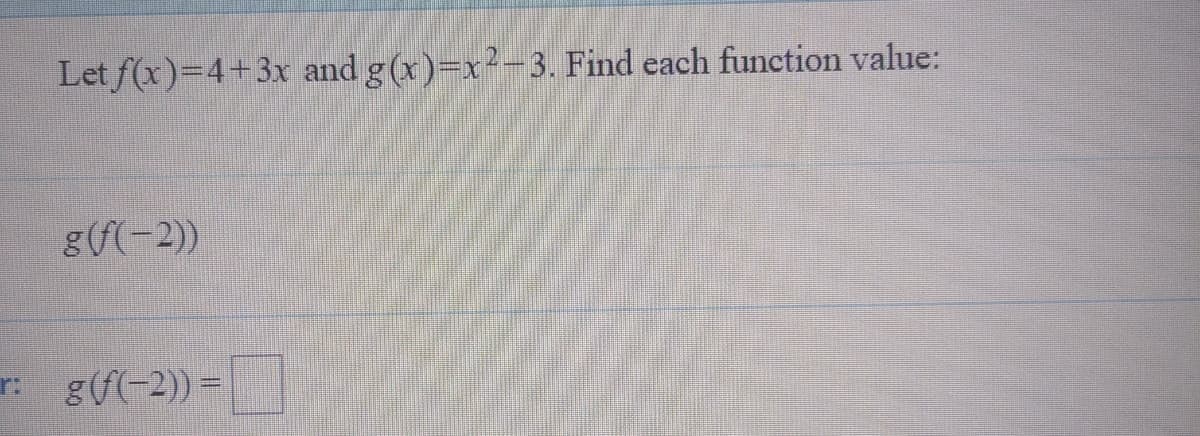 Let f(x)=4+3x and g(x)=x²-3. Find each function value:
g(f(-2))
r: g(/(-2)) =
