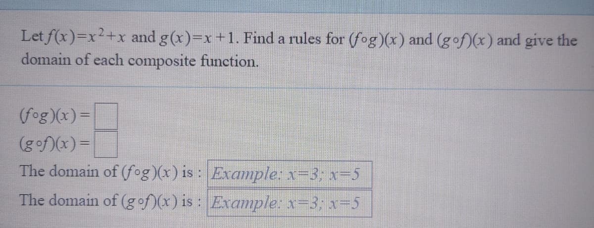 Let f(x)=x2+x and g(x)=x+1. Find a rules for (fog)(x) and (gof)(x) and give the
domain of each composite function.
(fog)(x)=
(gof)(x)=
The domain of (fog)(x) is : Example: x-3; x=5
The domain of (gof)(x) is : Example: x=3; x=5

