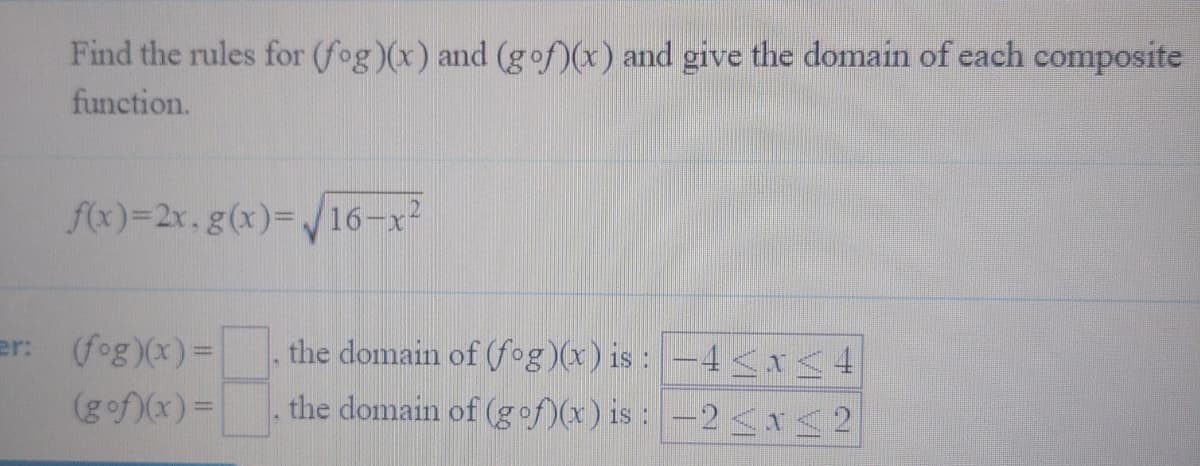 Find the rules for (fog)(x) and (gof)(x) and give the domain of each composite
function.
f(x)=2x.g(x)%3DV16-x²
er:
the domain of (fog)(x) is : -4 <I<4
the domain of (gof)(x) is : -2 I<2
(fog)(x) =
(gof)(x)=
