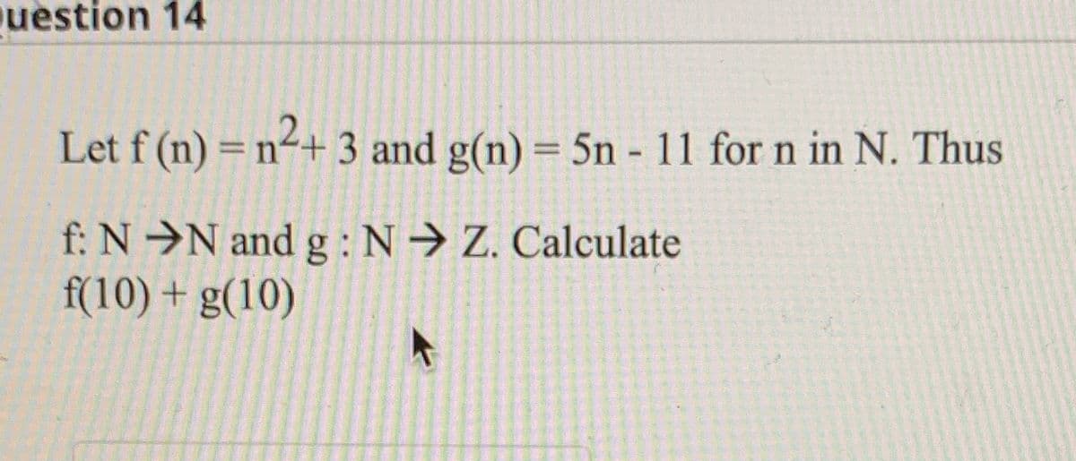 uestion 14
Let f (n) = n²+ 3 and g(n) = 5n - 11 for n in N. Thus
%3D
f: N →N and g : N→ Z. Calculate
f(10) + g(10)

