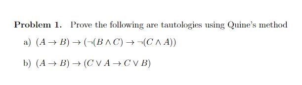 Problem 1. Prove the following
tautologies using Quine's method
are
a) (A → B) → (-(BAC) (CA A))
b) (A → B) (C VA →CV B)
