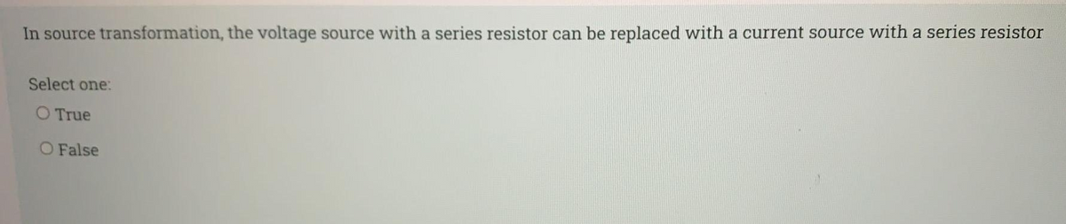 In source transformation, the voltage source with a series resistor can be replaced with a current source with a series resistor
Select one:
O True
O False
