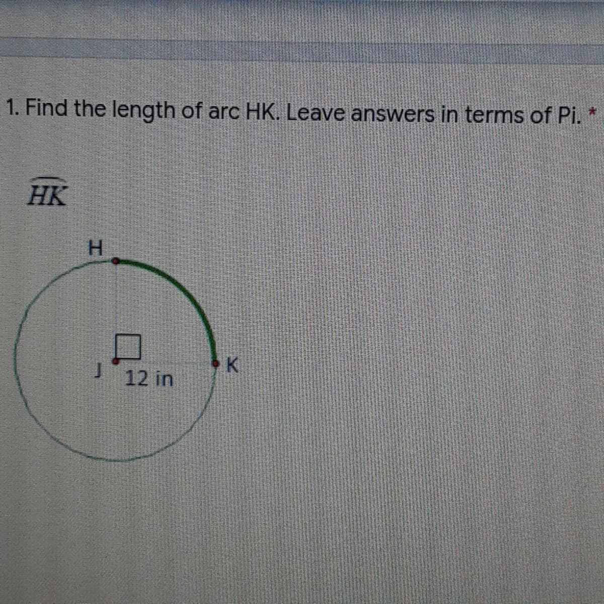 1. Find the length of arc HK. Leave answers in terms of Pi.
HK
K.
12 in
