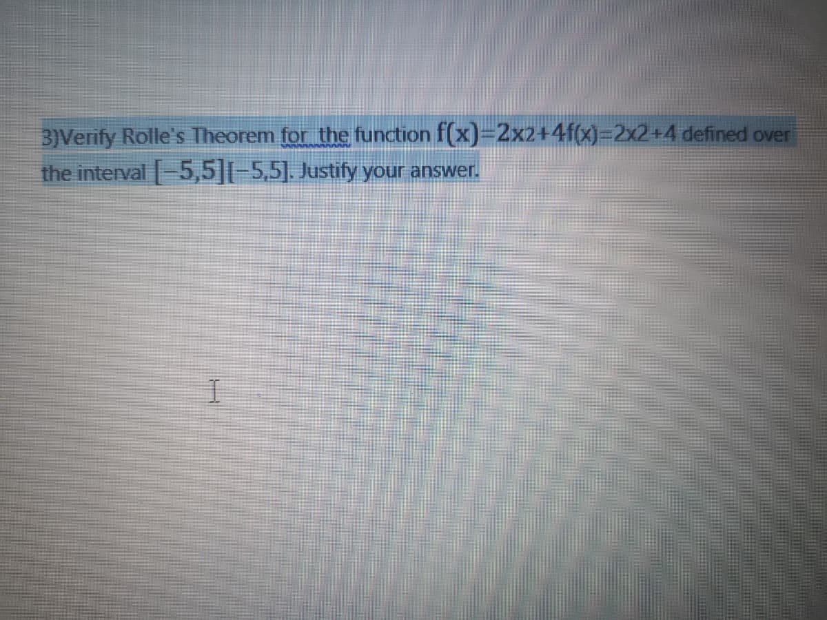 3)Verify Rolle's Theorem for the function f(x)=2x2+4f(x)%3D2×2+4 defined over
the interval -5,5][-5,5]. Justify your answer.
