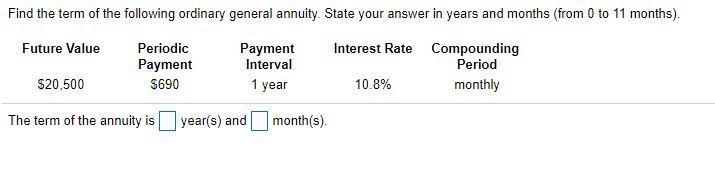 Find the term of the following ordinary general annuity. State your answer in years and months (from 0 to 11 months).
Payment
Interval
Future Value
Periodic
Interest Rate Compounding
Period
Payment
$20,500
S690
1 year
10.8%
monthly
The term of the annuity is
year(s) and
month(s).
