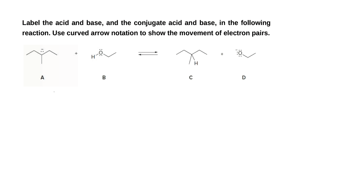 Label the acid and base, and the conjugate acid and base, in the following
reaction. Use curved arrow notation to show the movement of electron pairs.
A
C
D
