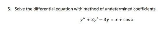 5. Solve the differential equation with method of undetermined coefficients.
y" + 2y' – 3y = x + cos x
%3D
