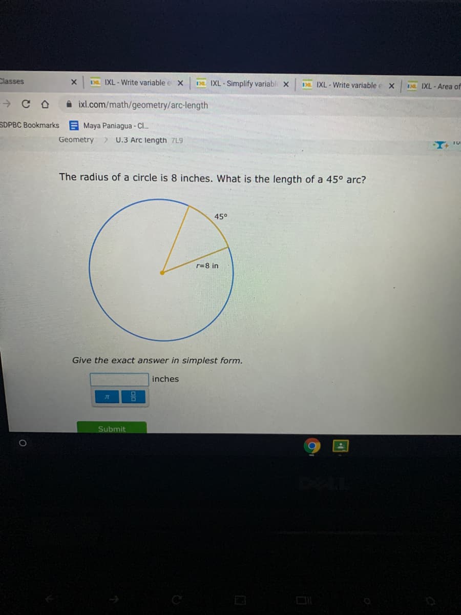 Classes
D IXL - Write variable
De IXL - Simplify variabl x
Da IXL - Write variable e x
Da IXL - Area of
i ixl.com/math/geometry/arc-length
SDPBC Bookmarks E Maya Paniagua - C.
Geometry
> U.3 Arc length 7L9
The radius of a circle is 8 inches. What is the length of a 45° arc?
45°
r=8 in
Give the exact answer in simplest form.
inches
Submit
