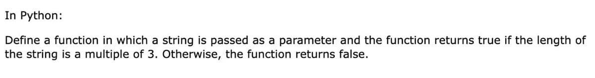 In Python:
Define a function in which a string is passed as a parameter and the function returns true if the length of
the string is a multiple of 3. Otherwise, the function returns false.
