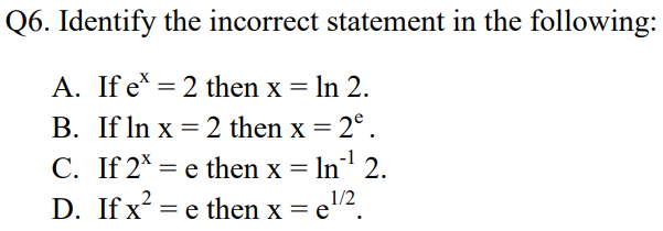 Q6. Identify the incorrect statement in the following:
A. If e = 2 then x = ln 2.
B. If In x = 2 then x = 2° .
C. If 2*
D. If x = e then x =
= e then x = ln' 2.
2
1/2
