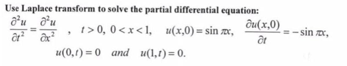 Use Laplace transform to solve the partial differential equation:
d²u du
du(x,0)
=
t> 0, 0<x<1, u(x,0) = sin C,
"
at² dx²
at
u(0,1)= 0 and u(1,1)= 0.
= -sin TX,
