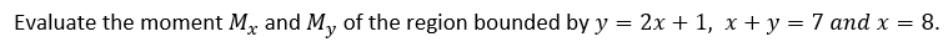 Evaluate the moment Mx and M, of the region bounded by y = 2x + 1, x + y = 7 and x = 8.
