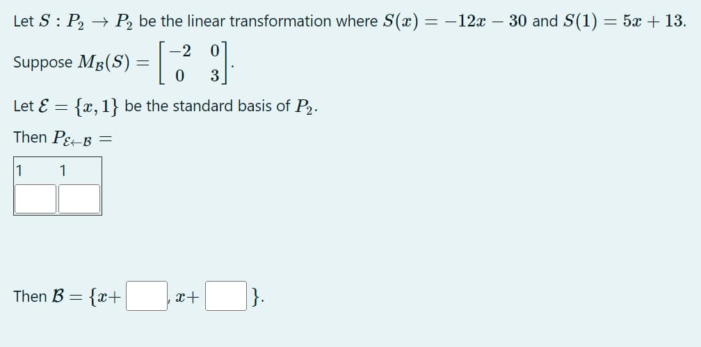 Let S P₂ P₂ be the linear transformation where S(x) = −12x − 30 and S(1) = 5x + 13.
0
Suppose Mg(S) = [-2]
MB
0
3
Let Ɛ = {x, 1} be the standard basis of P2.
Then P&B =
1
1
Then B =
= {x+
x+
}