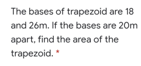 The bases of trapezoid are 18
and 26m. If the bases are 20m
apart, find the area of the
trapezoid. *
