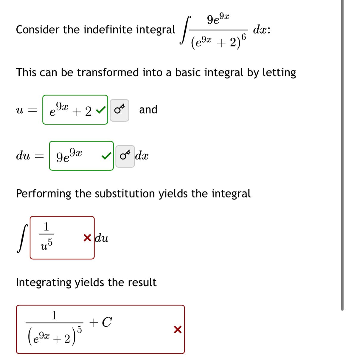 9e9x
Consider the indefinite integral
dx:
(e9# + 2)®
This can be transformed into a basic integral by letting
9x
U =
+ 2 v o and
du
o dx
Performing the substitution yields the integral
1
X du
u5
Integrating yields the result
1
+ C
(e9= + 2)°
