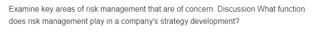 Examine key areas of risk management that are of concern. Discussion What function
does risk management play in a company's strategy development?