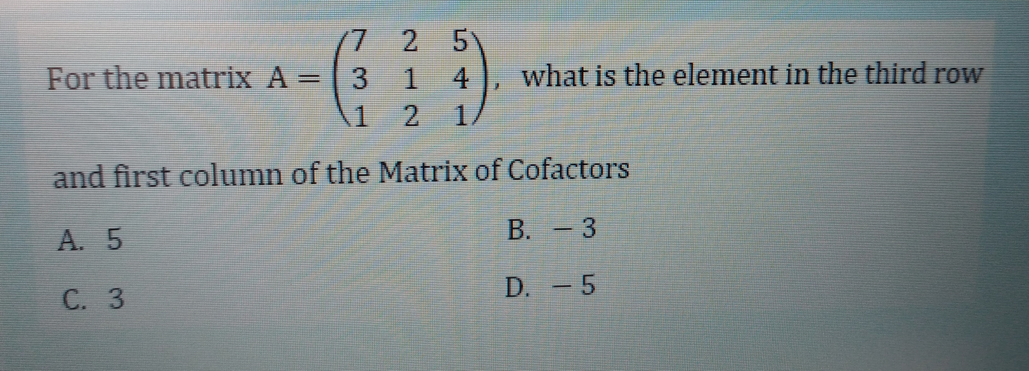 2 5
For the matrix A 3
14
what is the element in the third row
1
2.
1.
and first column of the Matrix of Cofactors
B.
- 3
A. 5
D. - 5
C. 3
