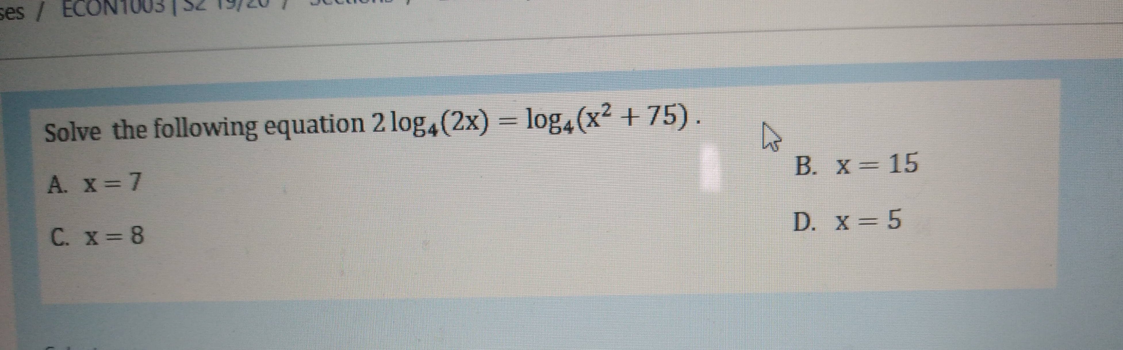 ses / ECONT003 | SZ 19/2
Solve the following equation 2 log,(2x):
= log4(x² + 75).
A. x = 7
B. x=15
C. x = 8
D. x = 5
