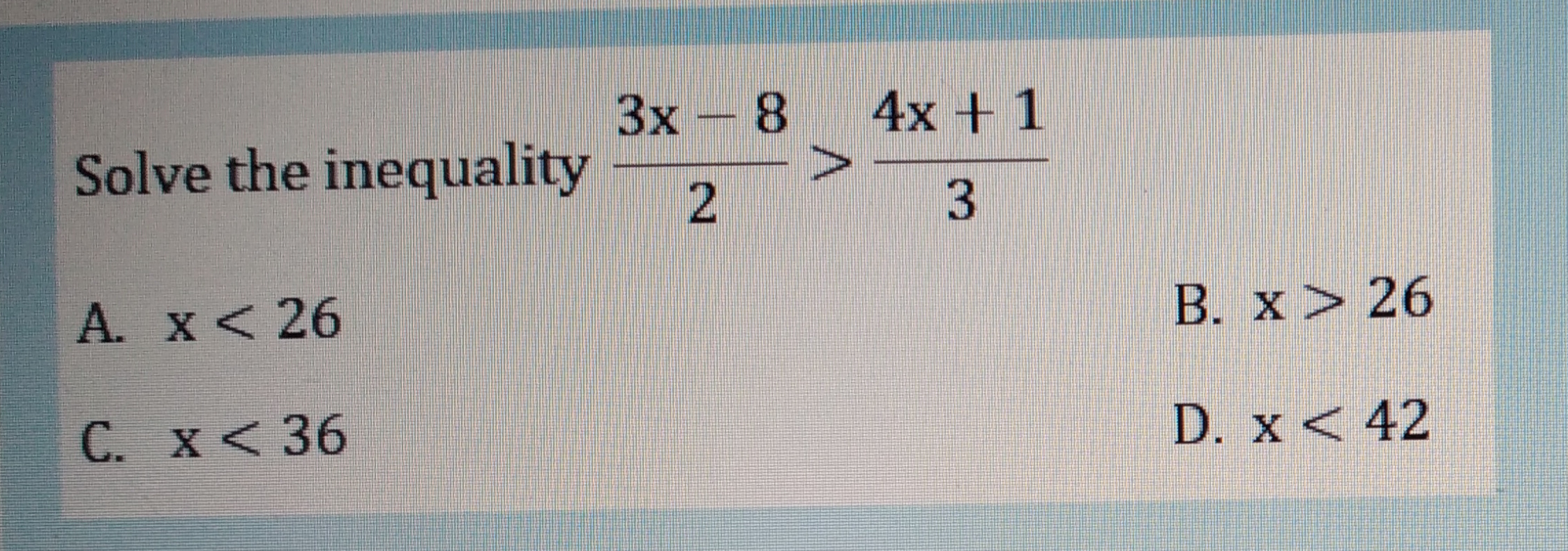 Зх- 8
4x + 1
Solve the inequality
3.
A. x< 26
B. x> 26
C. x < 36
D. x < 42

