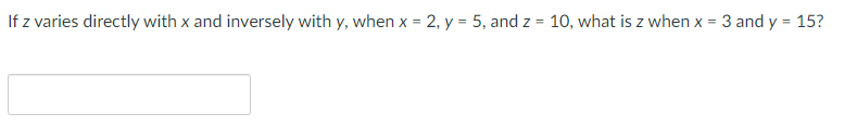 If z varies directly with x and inversely with y, when x = 2, y = 5, and z = 10, what is z when x = 3 and y = 15?
