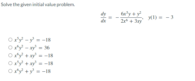 Solve the given initial value problem.
O x³y²y³ = -18
Oxy² - xy³ = 36
Oxy² + x³ = -18
O x³y² + x³ = -18
Oxy² + y³ = -18
dx
||
6x³y + y²
2x6 + 3xy
y(1) 3