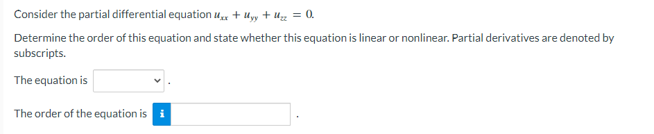 Consider the partial differential equation Uxx + Uyy + Uzz = 0.
Determine the order of this equation and state whether this equation is linear or nonlinear. Partial derivatives are denoted by
subscripts.
The equation is
The order of the equation is i