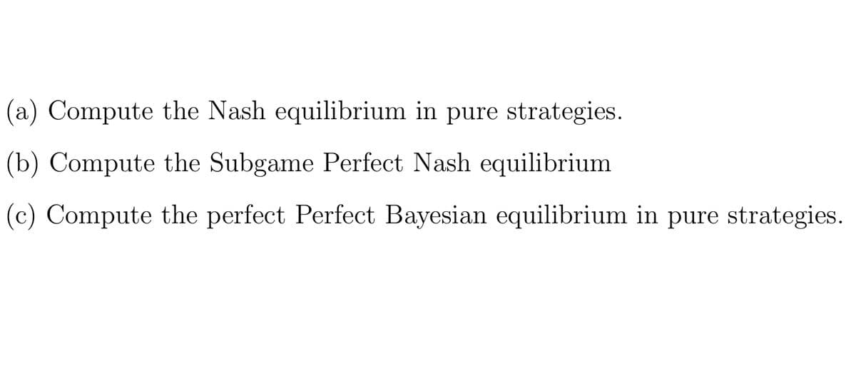 (a) Compute the Nash equilibrium in pure strategies.
(b) Compute the Subgame Perfect Nash equilibrium
(c) Compute the perfect Perfect Bayesian equilibrium in pure strategies.
