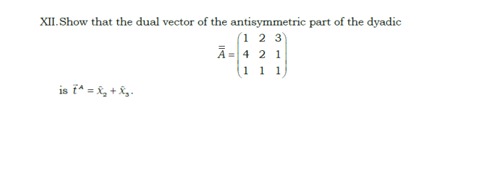 XII. Show that the dual vector of the antisymmetric part of the dyadic
(1 2 3)
Ā= 4 2 1
1 1 1
is i^ = X, + Xg.

