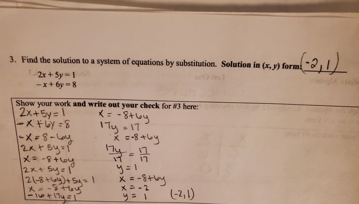 (-2,1)
3. Find the solution to a system of equations by substitution. Solution in (x, y) form
2x + 5y = 1
- x+ 6y = 8
Show your work and write out your check for #3 here:
2x+5y= 1
ーメキy=8
メ= -8+wy
%3D
%3D
1Ty =17
X =-8+し
~メ=8-loy
2x+sy=ĭ
メニー8+6g
2x+ Sy=l
17
21-8+by)+Sy= I
メ=-&tou
ー let
y=1
メ=-8tby
(-2, 1)
メニ-2
