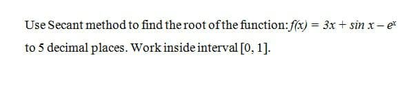 Use Secant method to find the root of the function:f(x) = 3x + sin x- et
to 5 decimal places. Work inside interval [0, 1].
