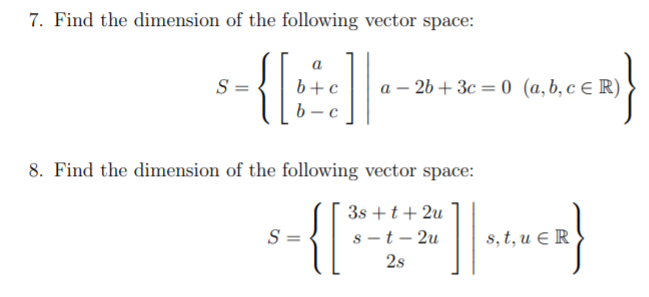 7. Find the dimension of the following vector space:
{
a
S =
а — 2b + Зс — 0 (а,b, с€R)
b -
8. Find the dimension of the following vector space:
{|
3s +t+ 2u
S =
s -t - 2u
s, t, u E R
2s
