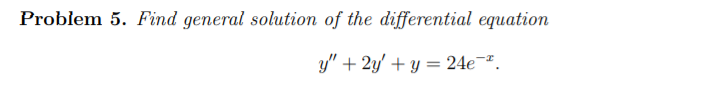 Problem 5. Find general solution of the differential equation
y" + 2y' + y = 24e¬ª.
