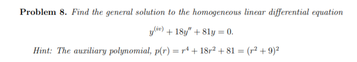 Problem 8. Find the general solution to the homogeneous linear differential equation
y(iv) + 18y" + 81y = 0.
Hint: The auriliary polynomial, p(r) = rª + 18r² + 81 = (r² + 9)²
