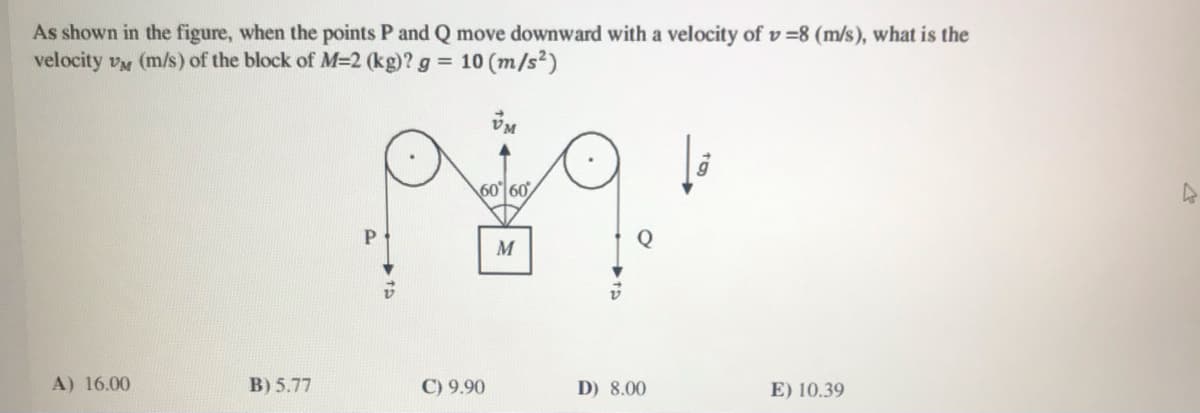 As shown in the figure, when the points P and Q move downward with a velocity of v =8 (m/s), what is the
velocity vM (m/s) of the block of M=2 (kg)? g =
10 (m/s?)
60 60
M
A) 16.00
B) 5.77
C) 9.90
D) 8.00
E) 10.39
