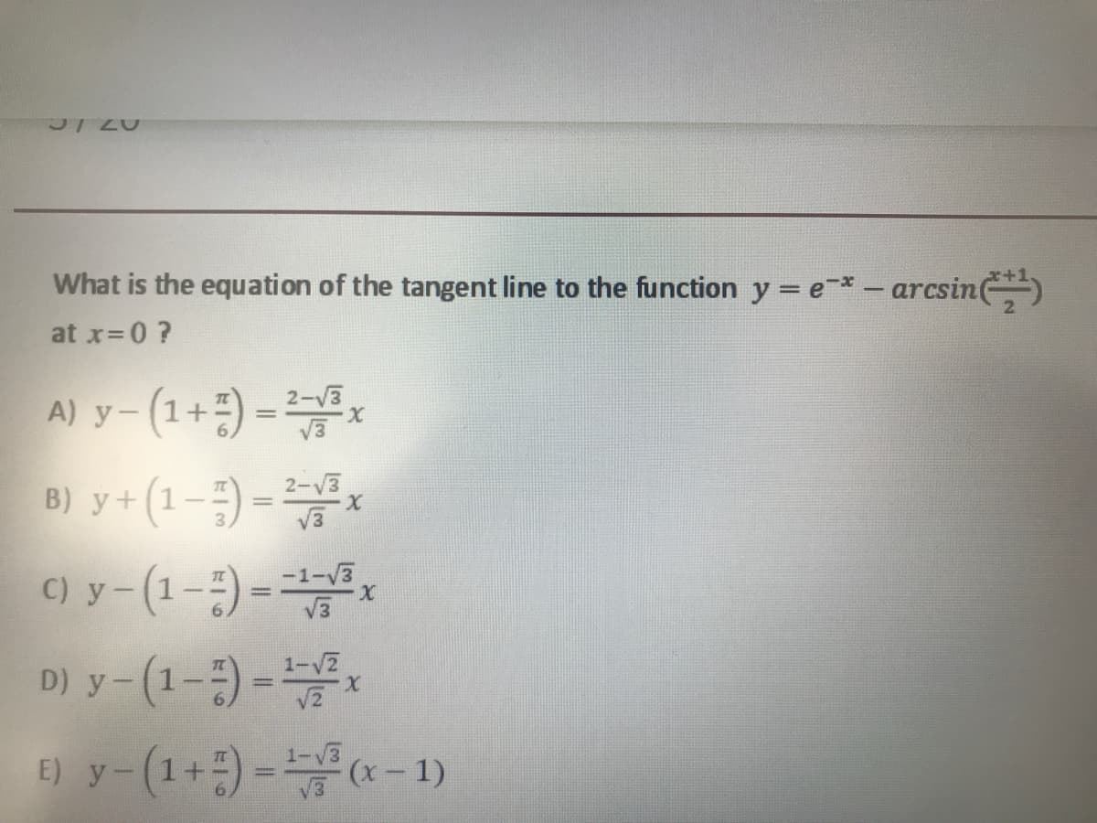 3/20
What is the equation of the tangent line to the function y = e-* - arcsin)
at x=0 ?
A) y-(1+) = 2-v3
B) y+ (1-;) =x
C) y- (1-) =x
D) y- (1-) =
2-V3
B) у +
%3D
1-V2
E) y-(1+) -- 1)
