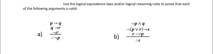 Use the logical equivalence laws and/or logical reasoning rules to prove that each
of the following arguments is valid.
9 →r
¬(p V r)→s
r →p
b)
a)
