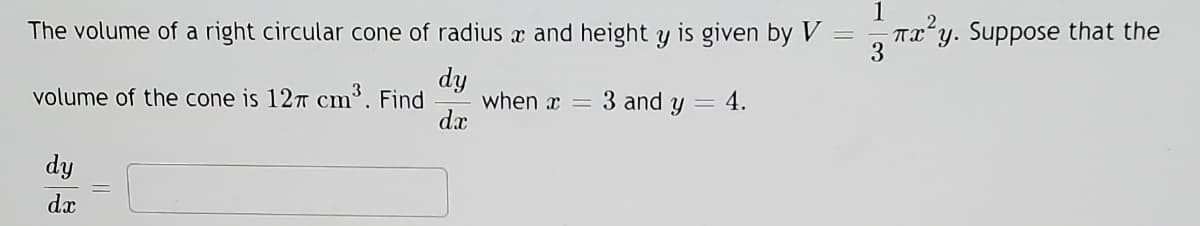 1
The volume of a right circular cone of radius x and height y is given by V
-Txy. Suppose that the
3
dy
when x
dx
volume of the cone is 127 cm³. Find
3 and y
= 4.
dy
dx
