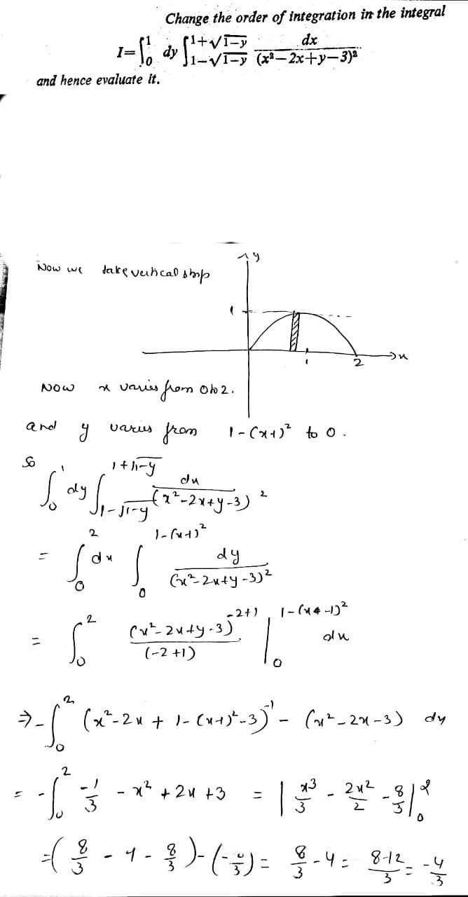 Change the order of integration in the integral
dx
I=
1-1
(x- 2x+y-3)a
and hence evaluate it.
dake veihcal smp
Now we
* vas hom Ob 2.
NOW
and
from
varus
1- (x1)* to o.
du
ody
2.
du
dy
-2+)
|- (u4 -1)2
olu
(-2 +1)
(x*-2u + 1- (u+)*-3)- (m²_2u-3) dy
2
x* + 2u +3
x3
2u2
-4=
812
4
