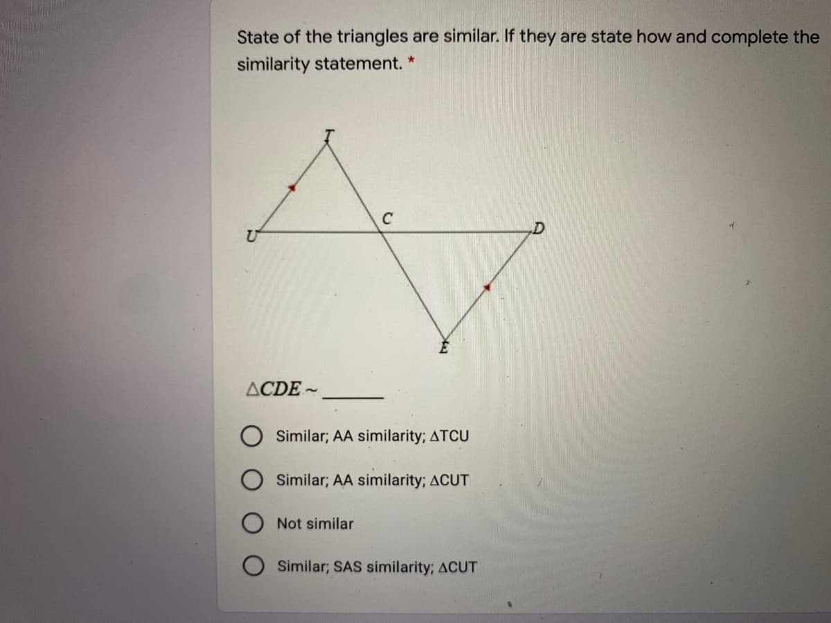 State of the triangles are similar. If they are state how and complete the
similarity statement. *
C
ACDE ~
Similar; AA similarity; ATCU
Similar; AA similarity; ACUT
Not similar
Similar; SAS similarity; ACUT

