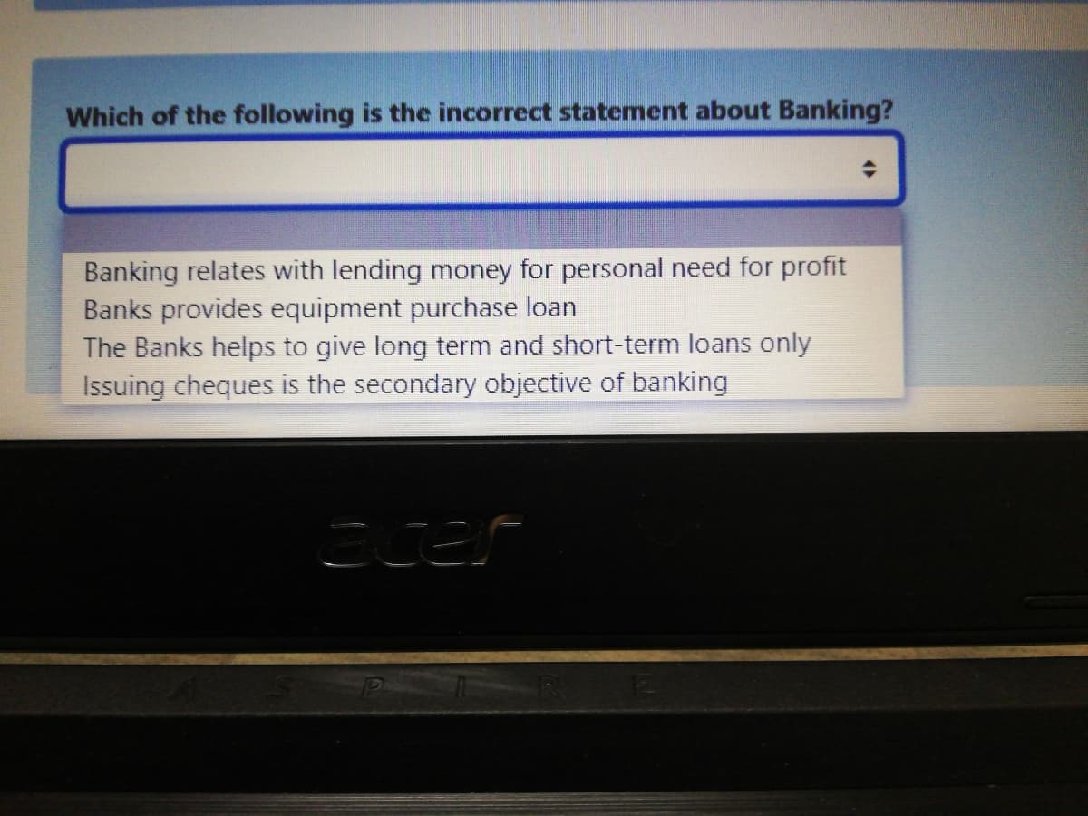 Which of the following is the incorrect statement about Banking?
Banking relates with lending money for personal need for profit
Banks provides equipment purchase loan
The Banks helps to give long term and short-term loans only
Issuing cheques is the secondary objective of banking
