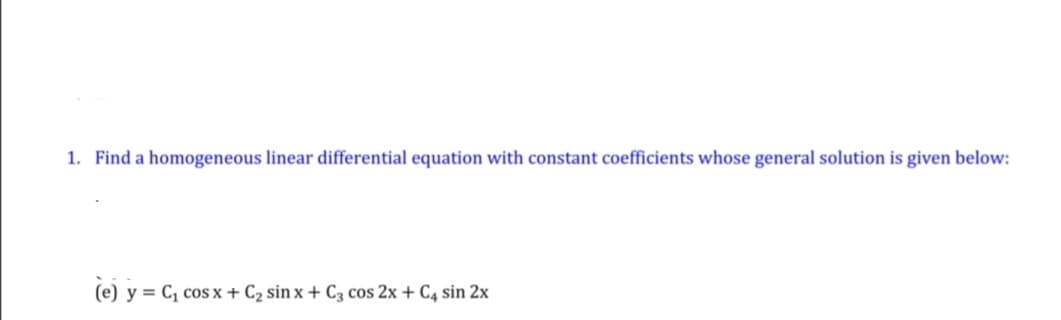 1. Find a homogeneous linear differential equation with constant coefficients whose general solution is given below:
(e) y = C, cos x + C2 sin x + C3 cos 2x + C4 sin 2x
