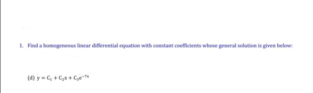 1. Find a homogeneous linear differential equation with constant coefficients whose general solution is given below:
(d) y = C, + C2x + Cze¬7x
