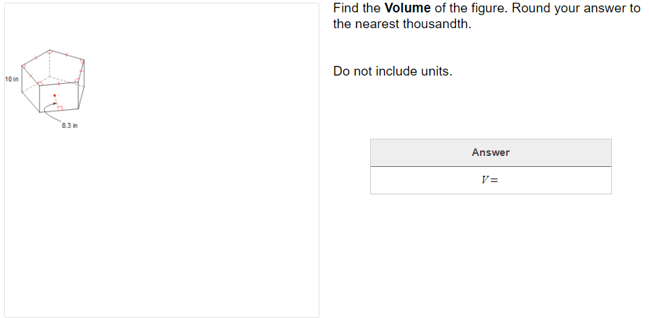 Find the Volume of the figure. Round your answer to
the nearest thousandth.
Do not include units.
10 in
8.3 in
Answer
V =
