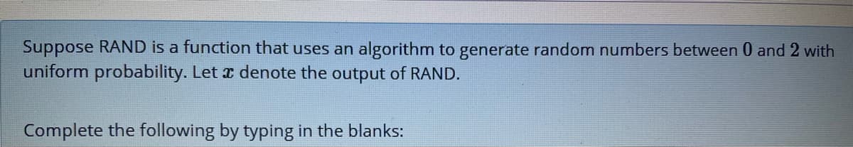 Suppose RAND is a function that uses an algorithm to generate random numbers between 0 and 2 with
uniform probability. Let r denote the output of RAND.
Complete the following by typing in the blanks:
