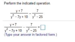 Perform the indicated operation.
y+7
y - 7y + 10 y - 25
7
y+7
y - 7y + 10 y- 25
(Type your answer in factored form. )
