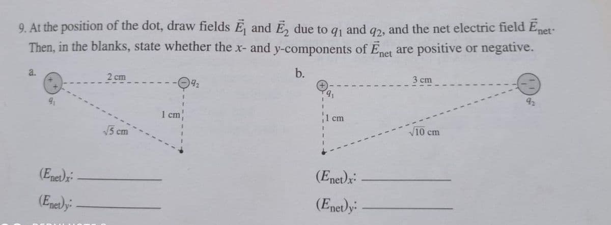 9. At the position of the dot, draw fields E and E, due to g1 and g2, and the net electric field Enet-
Then, in the blanks, state whether the x- and y-components ofEnet are positive or negative.
b.
3 cm
a.
2 cm
92
1 cm
1 cm
V10 cm
5 cm
(Ene)x
(Enet)x
(Enedy:
(Enet)y
