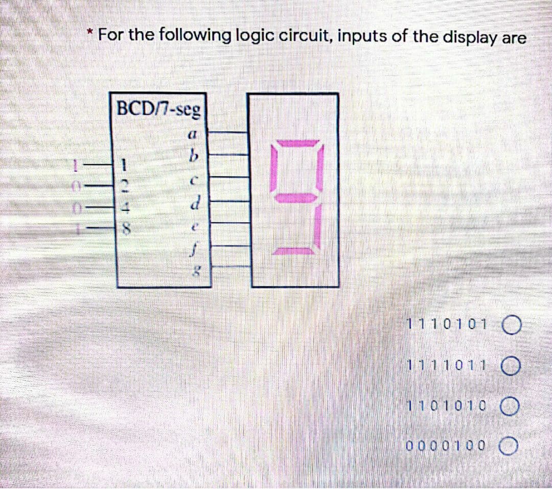 * For the following logic circuit, inputs of the display are
BCD/7-seg
1.
1110101 (O
1111011 O
1101010 O
0000100 O
