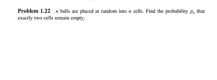 Problem 1.22 n balls are placed at random into n cells. Find the probability p, that
exactly two cells remain empty.

