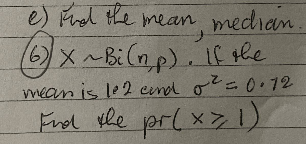 e) Find the mean median
ed
(6) X ~ Bi (np). If the
mean is 102 cand o² = 0.12
Find the pr(x > 1)