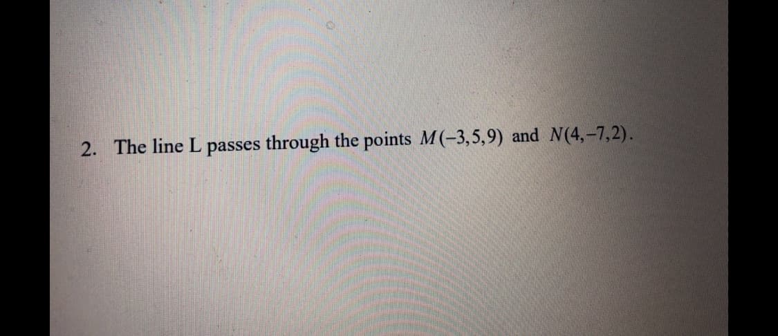 2. The line L passes through the points M(-3,5,9) and N(4,-7,2).
